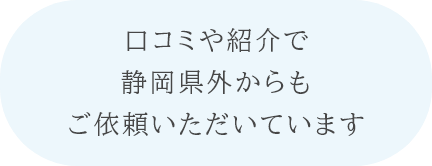 口コミや紹介で静岡県外からもご依頼いただいています