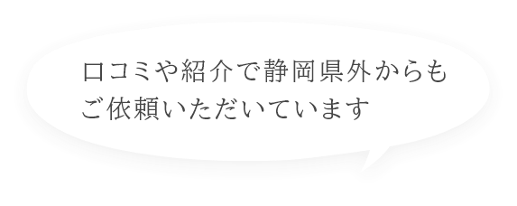 口コミや紹介で静岡県外からもご依頼いただいています